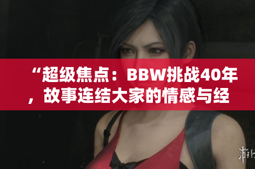“超級(jí)焦點(diǎn)：BBW挑戰(zhàn)40年，故事連結(jié)大家的情感與經(jīng)歷！”