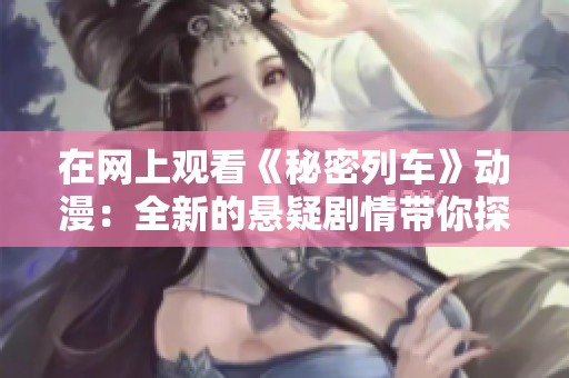 在網(wǎng)上觀看《秘密列車》動(dòng)漫：全新的懸疑劇情帶你探索列車上的謎團(tuán)  