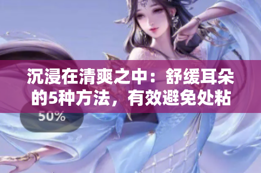 沉浸在清爽之中：舒緩耳朵的5種方法，有效避免處粘膩水聲拍打聲的困擾