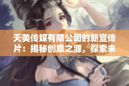 天美傳媒有限公司的新宣傳片：揭秘創(chuàng)意之源，探索未來(lái)娛樂(lè)界