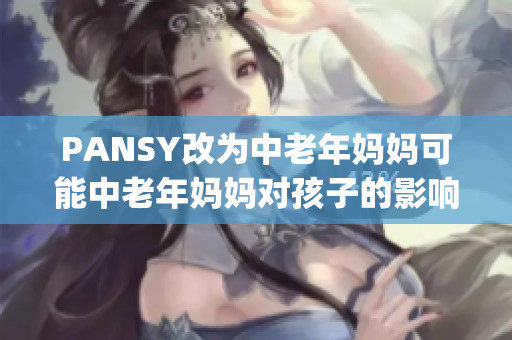 PANSY改為中老年媽媽可能中老年媽媽對孩子的影響 jadx-97ac04