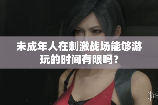 未成年人在刺激戰(zhàn)場(chǎng)能夠游玩的時(shí)間有限嗎？