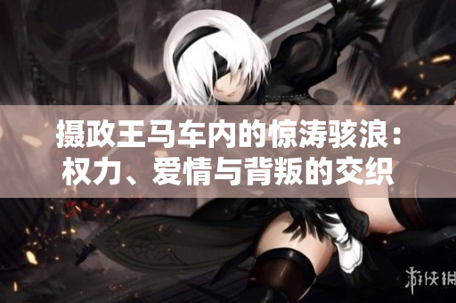 攝政王馬車內(nèi)的驚濤駭浪：權(quán)力、愛情與背叛的交織