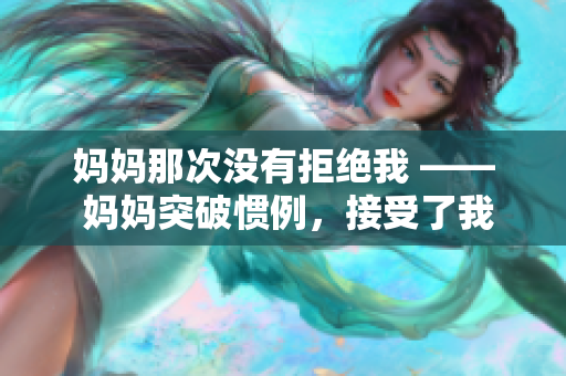 媽媽那次沒有拒絕我 —— 媽媽突破慣例，接受了我