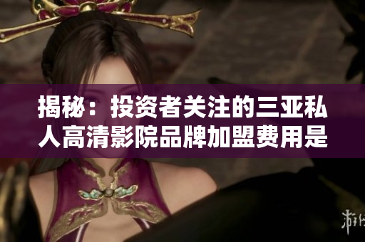 揭秘：投資者關(guān)注的三亞私人高清影院品牌加盟費用是多少？