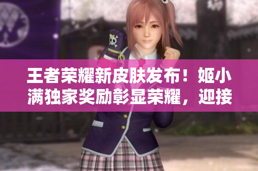 王者榮耀新皮膚發(fā)布！姬小滿獨家獎勵彰顯榮耀，迎接新挑戰(zhàn)