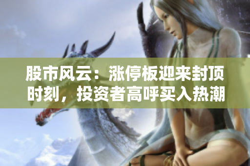 股市風(fēng)云：漲停板迎來封頂時刻，投資者高呼買入熱潮？