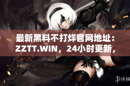 最新黑料不打烊官網(wǎng)地址：ZZTT.WIN，24小時(shí)更新，精彩不間斷！