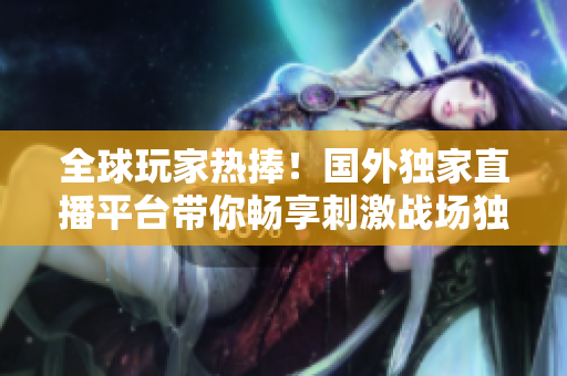 全球玩家熱捧！國外獨(dú)家直播平臺帶你暢享刺激戰(zhàn)場獨(dú)特魅力
