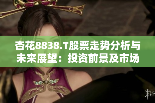 杏花8838.T股票走勢(shì)分析與未來(lái)展望：投資前景及市場(chǎng)趨勢(shì)預(yù)測(cè)