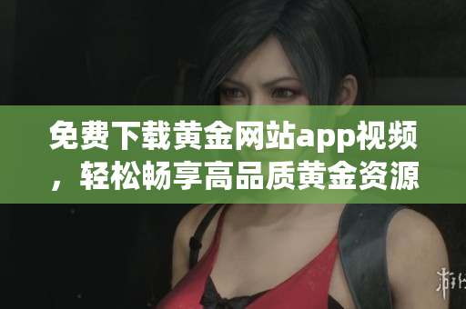 免費(fèi)下載黃金網(wǎng)站app視頻，輕松暢享高品質(zhì)黃金資源