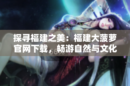 探尋福建之美：福建大菠蘿官網(wǎng)下載，暢游自然與文化樂園
