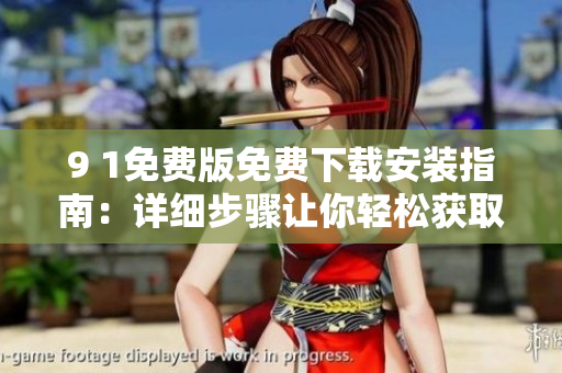 9 1免費(fèi)版免費(fèi)下載安裝指南：詳細(xì)步驟讓你輕松獲取 
