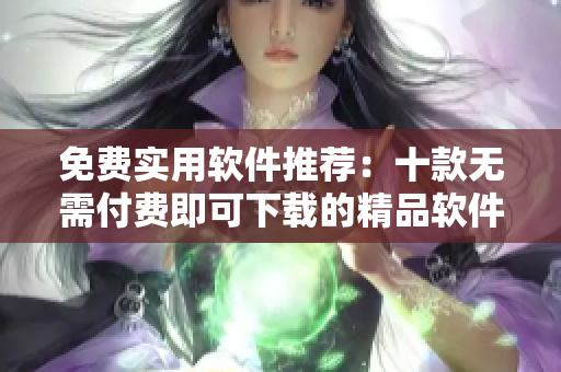 免費(fèi)實(shí)用軟件推薦：十款無(wú)需付費(fèi)即可下載的精品軟件