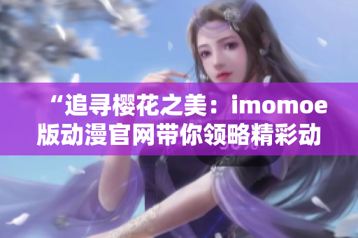 “追尋櫻花之美：imomoe版動(dòng)漫官網(wǎng)帶你領(lǐng)略精彩動(dòng)漫世界”