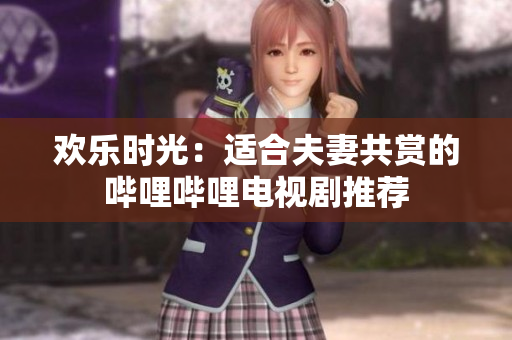 歡樂時(shí)光：適合夫妻共賞的嗶哩嗶哩電視劇推薦