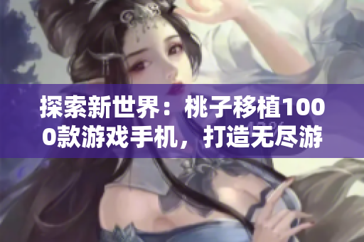 探索新世界：桃子移植1000款游戲手機(jī)，打造無(wú)盡游戲樂(lè)園