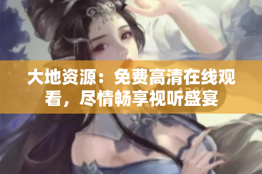 大地資源：免費高清在線觀看，盡情暢享視聽盛宴