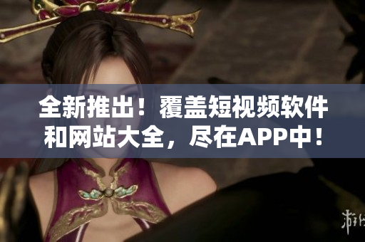 全新推出！覆蓋短視頻軟件和網(wǎng)站大全，盡在APP中！