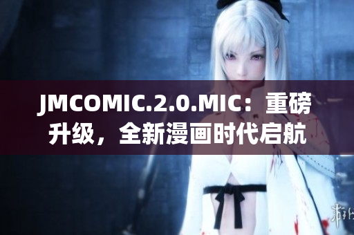 JMCOMIC.2.0.MIC：重磅升級(jí)，全新漫畫(huà)時(shí)代啟航