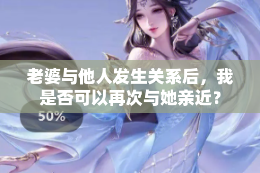 老婆與他人發(fā)生關(guān)系后，我是否可以再次與她親近？