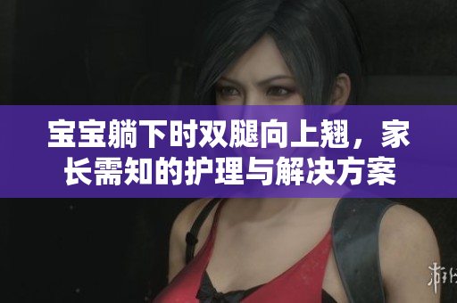 寶寶躺下時雙腿向上翹，家長需知的護理與解決方案