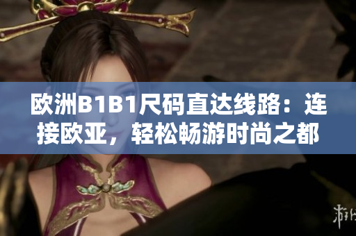 歐洲B1B1尺碼直達(dá)線路：連接歐亞，輕松暢游時尚之都