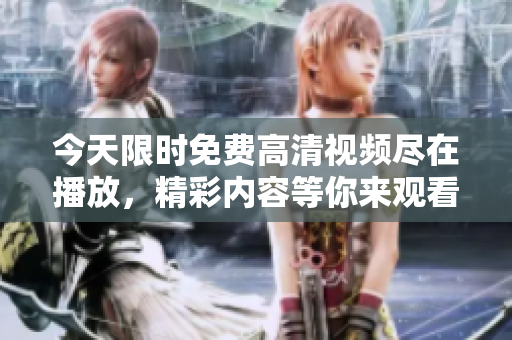 今天限時免費高清視頻盡在播放，精彩內(nèi)容等你來觀看