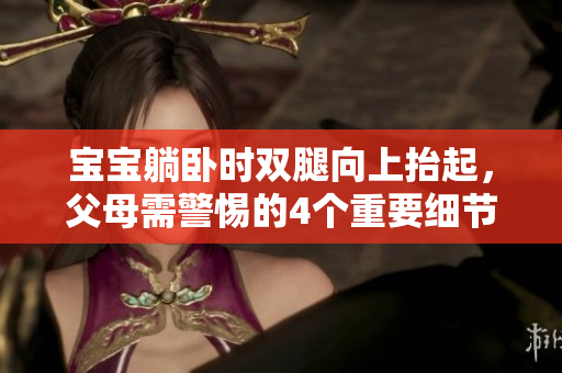 寶寶躺臥時雙腿向上抬起，父母需警惕的4個重要細節(jié)
