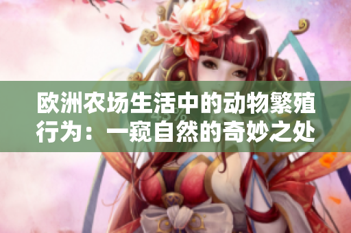 歐洲農(nóng)場生活中的動物繁殖行為：一窺自然的奇妙之處