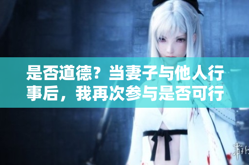 是否道德？當(dāng)妻子與他人行事后，我再次參與是否可行？
