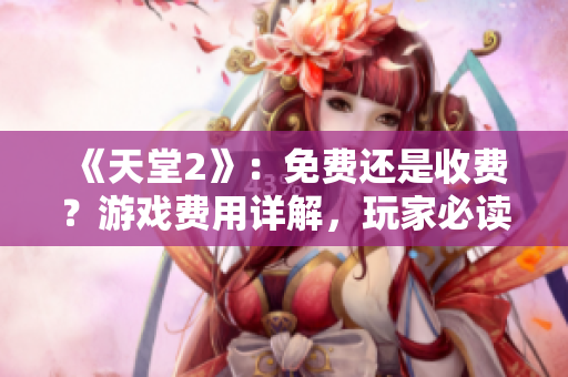《天堂2》：免費還是收費？游戲費用詳解，玩家必讀！