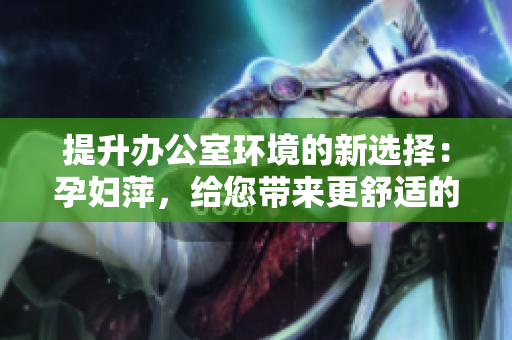 提升辦公室環(huán)境的新選擇：孕婦萍，給您帶來(lái)更舒適的辦公空間