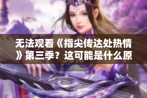 無(wú)法觀看《指尖傳達(dá)處熱情》第三季？這可能是什么原因？