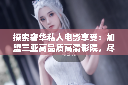 探索奢華私人電影享受：加盟三亞高品質(zhì)高清影院，盡享影像盛宴
