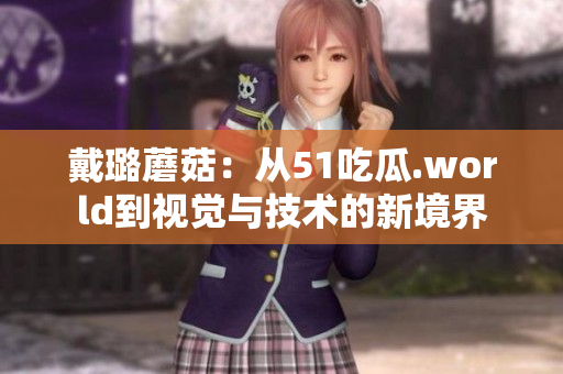 戴璐蘑菇：從51吃瓜.world到視覺(jué)與技術(shù)的新境界