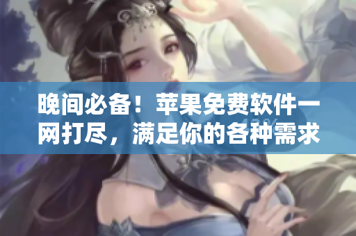 晚間必備！蘋果免費(fèi)軟件一網(wǎng)打盡，滿足你的各種需求