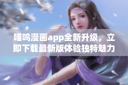 喵嗚漫畫(huà)app全新升級(jí)，立即下載最新版體驗(yàn)獨(dú)特魅力
