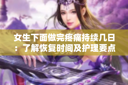 女生下面做完疼痛持續(xù)幾日：了解恢復(fù)時(shí)間及護(hù)理要點(diǎn)