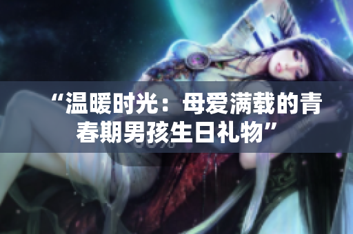 “溫暖時(shí)光：母愛(ài)滿載的青春期男孩生日禮物”