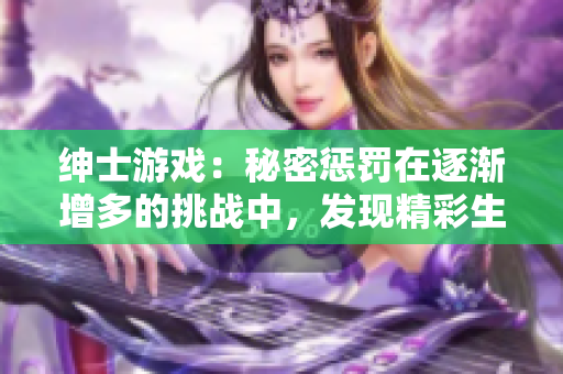 紳士游戲：秘密懲罰在逐漸增多的挑戰(zhàn)中，發(fā)現(xiàn)精彩生活。