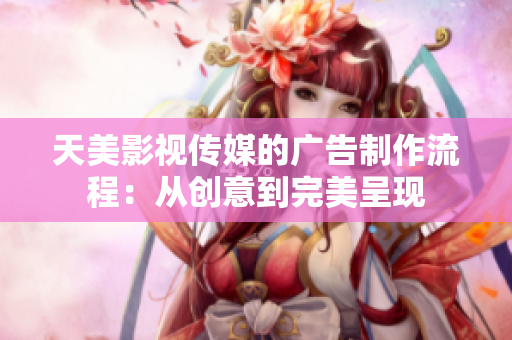 天美影視傳媒的廣告制作流程：從創(chuàng)意到完美呈現(xiàn)