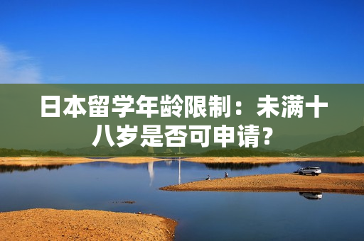日本留學(xué)年齡限制：未滿十八歲是否可申請(qǐng)？