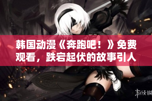 韓國動漫《奔跑吧！》免費(fèi)觀看，跌宕起伏的故事引人入勝