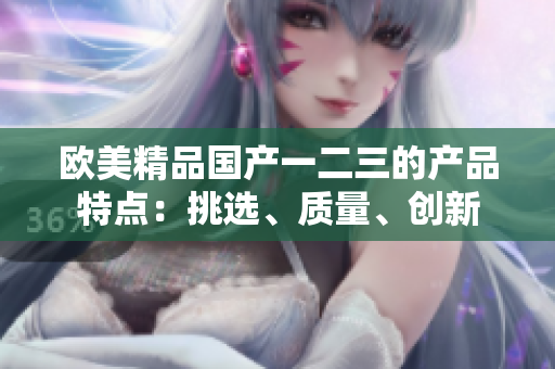 歐美精品國產(chǎn)一二三的產(chǎn)品特點(diǎn)：挑選、質(zhì)量、創(chuàng)新