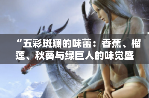 “五彩斑斕的味蕾：香蕉、榴蓮、秋葵與綠巨人的味覺盛宴”
