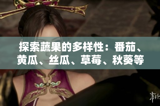 探索蔬果的多樣性：番茄、黃瓜、絲瓜、草莓、秋葵等營養(yǎng)食材大集合指南