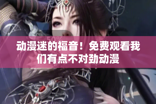 動漫迷的福音！免費(fèi)觀看我們有點(diǎn)不對勁動漫