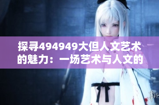 探尋494949大但人文藝術(shù)的魅力：一場藝術(shù)與人文的奇妙之旅