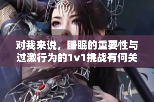 對我來說，睡眠的重要性與過激行為的1v1挑戰(zhàn)有何關(guān)聯(lián)？